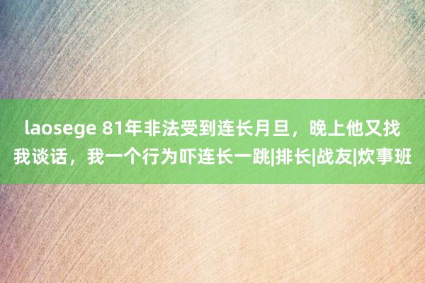 laosege 81年非法受到连长月旦，晚上他又找我谈话，我一个行为吓连长一跳|排长|战友|炊事班